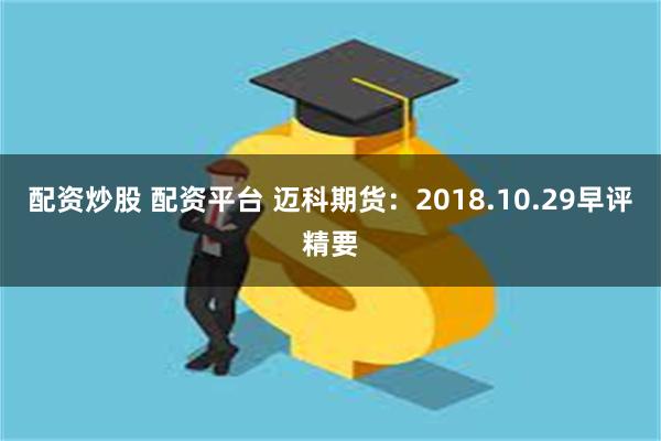 配资炒股 配资平台 迈科期货：2018.10.29早评精要