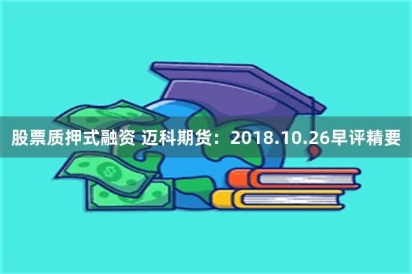 股票质押式融资 迈科期货：2018.10.26早评精要