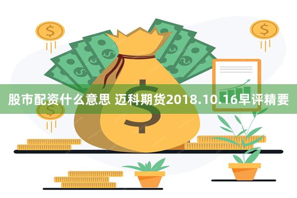 股市配资什么意思 迈科期货2018.10.16早评精要