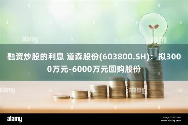 融资炒股的利息 道森股份(603800.SH)：拟3000万元-6000万元回购股份