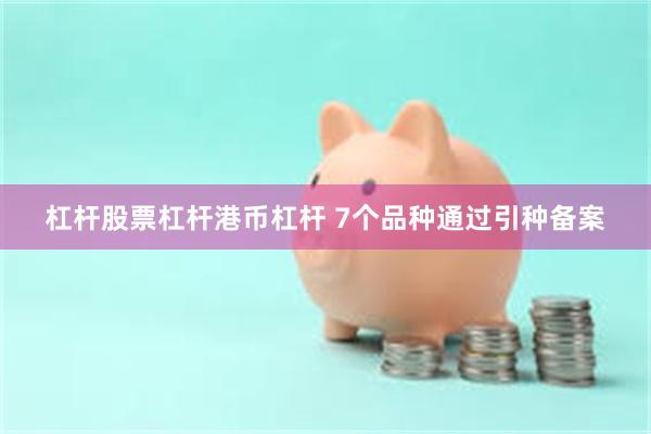 杠杆股票杠杆港币杠杆 7个品种通过引种备案