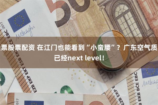 股票股票配资 在江门也能看到“小蛮腰”？广东空气质量已经next level！