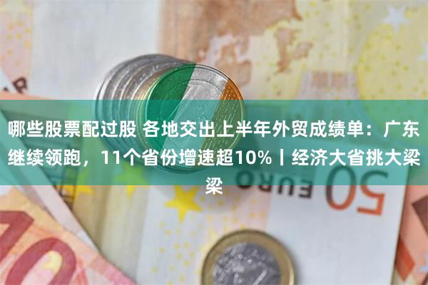 哪些股票配过股 各地交出上半年外贸成绩单：广东继续领跑，11个省份增速超10%丨经济大省挑大梁