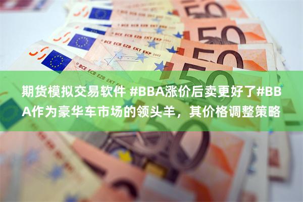 期货模拟交易软件 #BBA涨价后卖更好了#BBA作为豪华车市场的领头羊，其价格调整策略