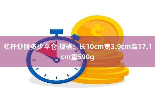 杠杆炒股多少平仓 规格：长10cm宽3.9cm高17.1cm重590g