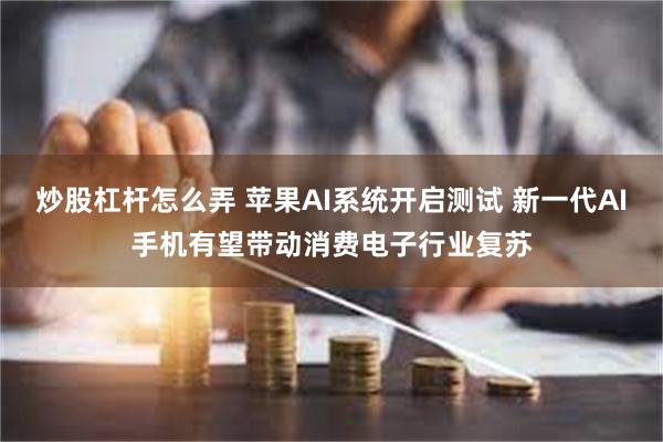 炒股杠杆怎么弄 苹果AI系统开启测试 新一代AI手机有望带动消费电子行业复苏