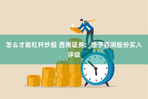 怎么才能杠杆炒股 西南证券：给予百润股份买入评级