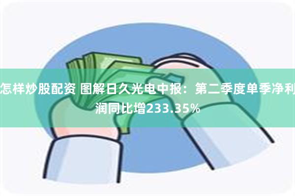 怎样炒股配资 图解日久光电中报：第二季度单季净利润同比增233.35%