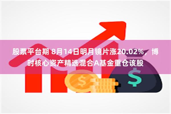 股票平台期 8月14日明月镜片涨20.02%，博时核心资产精选混合A基金重仓该股