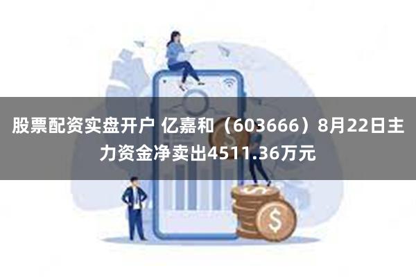 股票配资实盘开户 亿嘉和（603666）8月22日主力资金净卖出4511.36万元