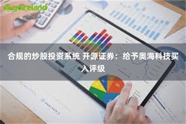 合规的炒股投资系统 开源证券：给予奥海科技买入评级