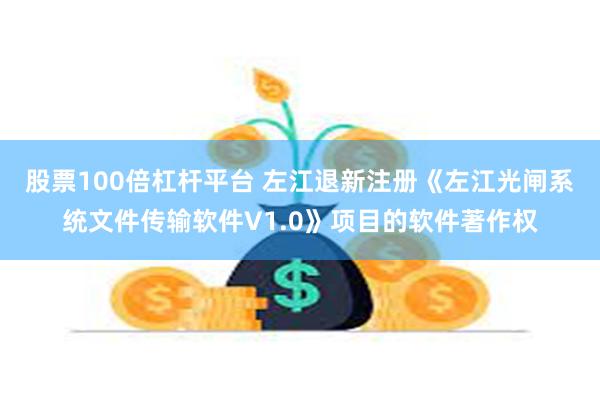 股票100倍杠杆平台 左江退新注册《左江光闸系统文件传输软件V1.0》项目的软件著作权