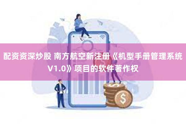 配资资深炒股 南方航空新注册《机型手册管理系统V1.0》项目的软件著作权