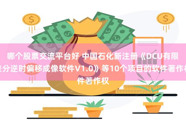 哪个股票交流平台好 中国石化新注册《DCU有限差分逆时偏移成像软件V1.0》等10个项目的软件著作权