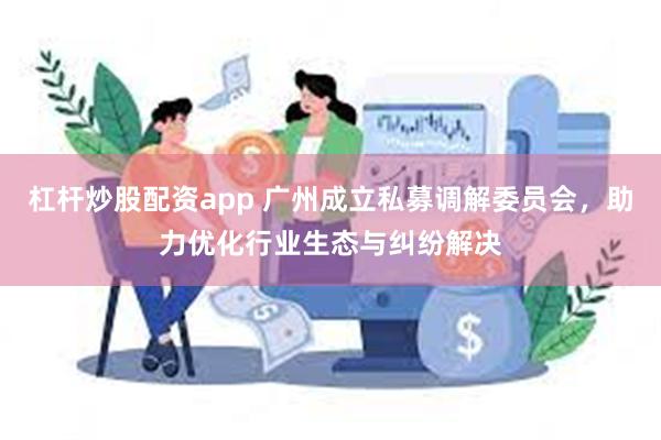 杠杆炒股配资app 广州成立私募调解委员会，助力优化行业生态与纠纷解决