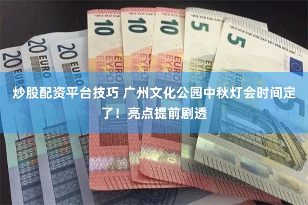 炒股配资平台技巧 广州文化公园中秋灯会时间定了！亮点提前剧透