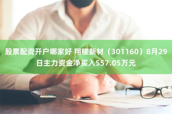 股票配资开户哪家好 翔楼新材（301160）8月29日主力资金净买入557.05万元