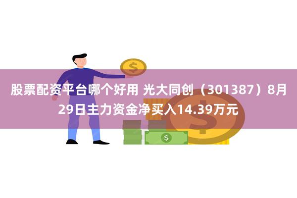 股票配资平台哪个好用 光大同创（301387）8月29日主力资金净买入14.39万元