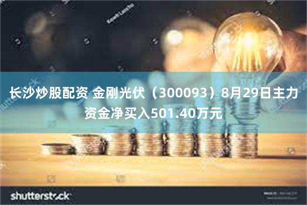 长沙炒股配资 金刚光伏（300093）8月29日主力资金净买入501.40万元