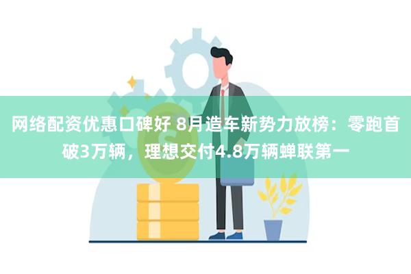 网络配资优惠口碑好 8月造车新势力放榜：零跑首破3万辆，理想交付4.8万辆蝉联第一