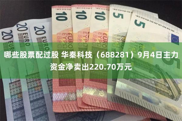 哪些股票配过股 华秦科技（688281）9月4日主力资金净卖出220.70万元