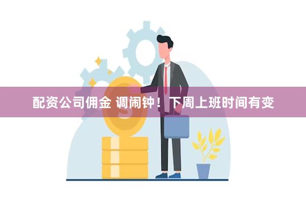 配资公司佣金 调闹钟！下周上班时间有变