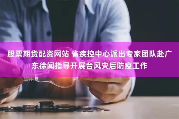 股票期货配资网站 省疾控中心派出专家团队赴广东徐闻指导开展台风灾后防疫工作