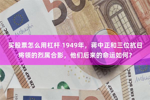 买股票怎么用杠杆 1949年，蒋中正和三位抗日将领的烈属合影，他们后来的命运如何？