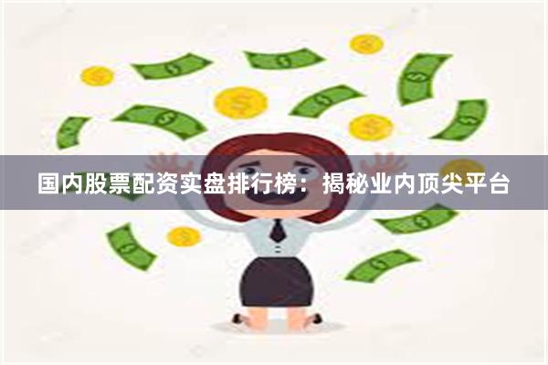 国内股票配资实盘排行榜：揭秘业内顶尖平台