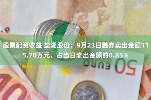 股票配资收益 盐湖股份：9月23日融券卖出金额115.70万元，占当日流出金额的0.85%