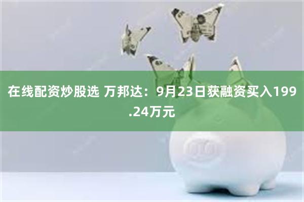 在线配资炒股选 万邦达：9月23日获融资买入199.24万元