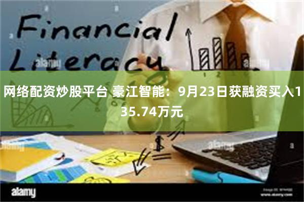 网络配资炒股平台 豪江智能：9月23日获融资买入135.74万元