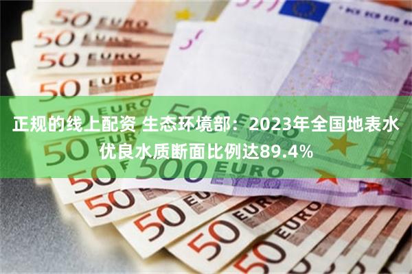 正规的线上配资 生态环境部：2023年全国地表水优良水质断面比例达89.4%