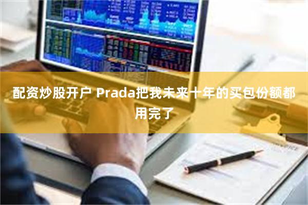 配资炒股开户 Prada把我未来十年的买包份额都用完了