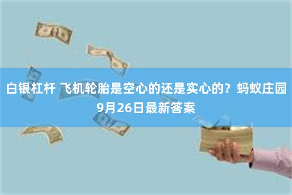 白银杠杆 飞机轮胎是空心的还是实心的？蚂蚁庄园9月26日最新答案