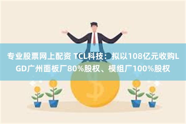 专业股票网上配资 TCL科技：拟以108亿元收购LGD广州面板厂80%股权、模组厂100%股权