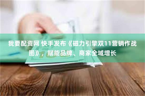 我要配资网 快手发布《磁力引擎双11营销作战图》，赋能品牌、商家全域增长