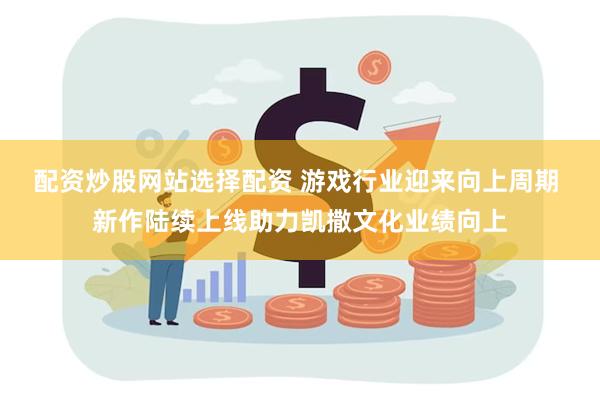 配资炒股网站选择配资 游戏行业迎来向上周期 新作陆续上线助力凯撒文化业绩向上