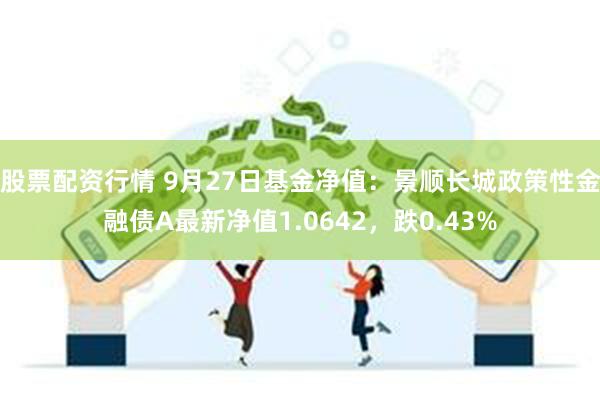 股票配资行情 9月27日基金净值：景顺长城政策性金融债A最新净值1.0642，跌0.43%