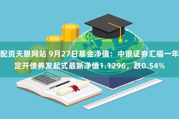 配资天眼网站 9月27日基金净值：中银证券汇福一年定开债券发起式最新净值1.1296，跌0.54%