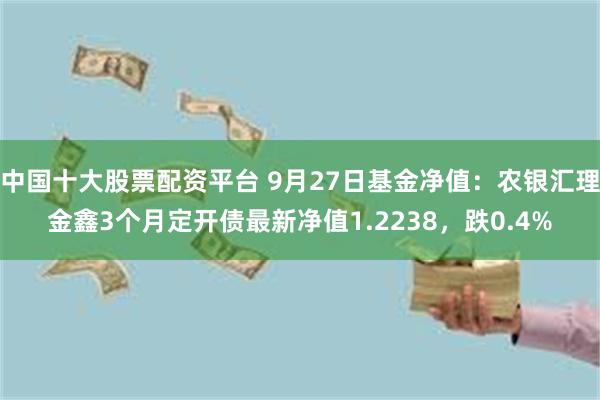 中国十大股票配资平台 9月27日基金净值：农银汇理金鑫3个月定开债最新净值1.2238，跌0.4%