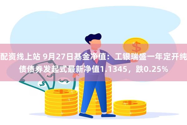 配资线上站 9月27日基金净值：工银瑞盛一年定开纯债债券发起式最新净值1.1345，跌0.25%