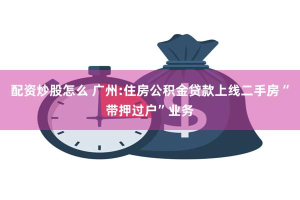 配资炒股怎么 广州:住房公积金贷款上线二手房“带押过户”业务