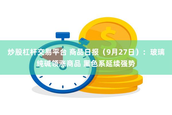 炒股杠杆交易平台 商品日报（9月27日）：玻璃纯碱领涨商品 黑色系延续强势