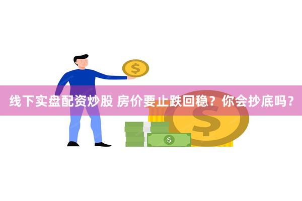 线下实盘配资炒股 房价要止跌回稳？你会抄底吗？