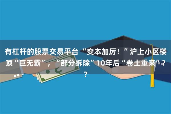 有杠杆的股票交易平台 “变本加厉！”沪上小区楼顶“巨无霸”，“部分拆除”10年后“卷土重来”？