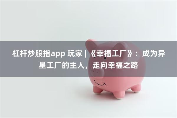 杠杆炒股指app 玩家 | 《幸福工厂》：成为异星工厂的主人，走向幸福之路