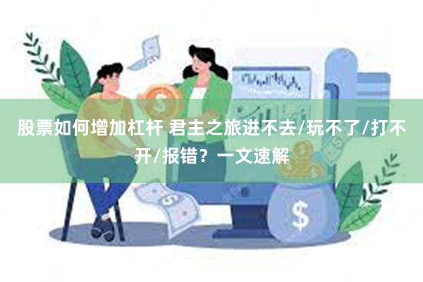 股票如何增加杠杆 君主之旅进不去/玩不了/打不开/报错？一文速解