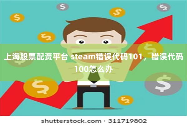 上海股票配资平台 steam错误代码101，错误代码100怎么办