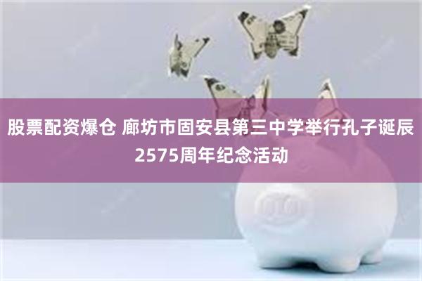 股票配资爆仓 廊坊市固安县第三中学举行孔子诞辰2575周年纪念活动